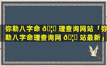 弥勒八字命 🦋 理查询网站「弥勒八字命理查询网 🦉 站最新」